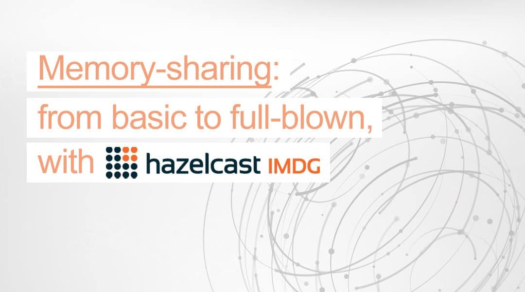 Memory-sharing: from basic to full-blown, with Hazelcast IMDG